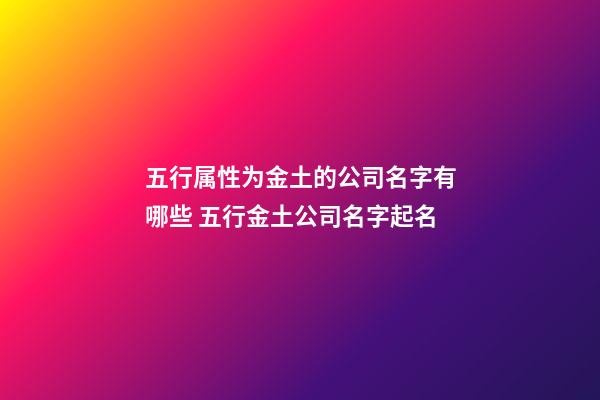 五行属性为金土的公司名字有哪些 五行金土公司名字起名-第1张-公司起名-玄机派